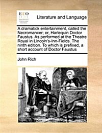 A Dramatick Entertainment, Called the Necromancer; Or, Harlequin Doctor Faustus. as Performed at the Theatre Royal in Lincolns-Inn-Fields. the Ninth (Paperback)