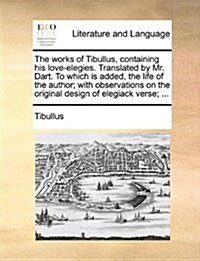 The Works of Tibullus, Containing His Love-Elegies. Translated by Mr. Dart. to Which Is Added, the Life of the Author; With Observations on the Origin (Paperback)