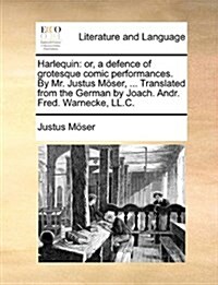 Harlequin: Or, a Defence of Grotesque Comic Performances. by Mr. Justus Moser, ... Translated from the German by Joach. Andr. Fre (Paperback)