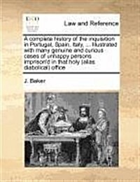 A Complete History of the Inquisition in Portugal, Spain, Italy, ... Illustrated with Many Genuine and Curious Cases of Unhappy Persons Imprisond in (Paperback)