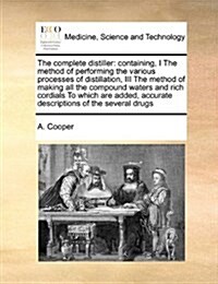 The Complete Distiller: Containing, I the Method of Performing the Various Processes of Distillation, III the Method of Making All the Compoun (Paperback)