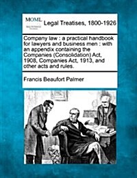 Company Law: A Practical Handbook for Lawyers and Business Men: With an Appendix Containing the Companies (Consolidation) ACT, 1908 (Paperback)