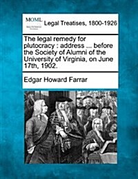 The Legal Remedy for Plutocracy: Address ... Before the Society of Alumni of the University of Virginia, on June 17th, 1902. (Paperback)