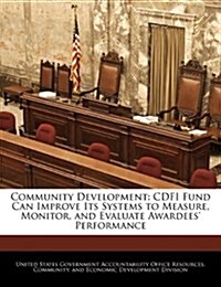 Community Development: Cdfi Fund Can Improve Its Systems to Measure, Monitor, and Evaluate Awardees Performance (Paperback)