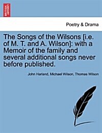 The Songs of the Wilsons [I.E. of M. T. and A. Wilson]: With a Memoir of the Family and Several Additional Songs Never Before Published. (Paperback)