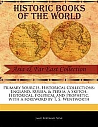 Primary Sources, Historical Collections: England, Russia, & Persia, a Sketch, Historical, Political and Prophetic, with a Foreword by T. S. Wentworth (Paperback)