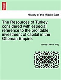 The Resources of Turkey Considered with Especial Reference to the Profitable Investment of Capital in the Ottoman Empire. (Paperback)