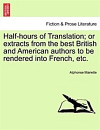 Half-Hours of Translation; Or Extracts from the Best British and American Authors to Be Rendered Into French, Etc. (Paperback)