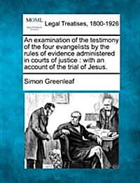 An Examination of the Testimony of the Four Evangelists by the Rules of Evidence Administered in Courts of Justice: With an Account of the Trial of Je (Paperback)