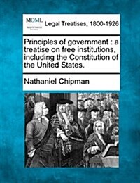 Principles of Government: A Treatise on Free Institutions, Including the Constitution of the United States. (Paperback)