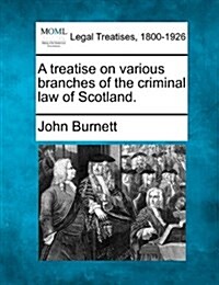 A Treatise on Various Branches of the Criminal Law of Scotland. (Paperback)