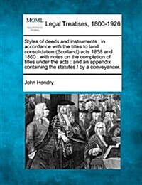 Styles of Deeds and Instruments: In Accordance with the Titles to Land Consolidation (Scotland) Acts 1858 and 1860: With Notes on the Completion of Ti (Paperback)