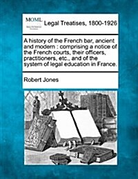 A History of the French Bar, Ancient and Modern: Comprising a Notice of the French Courts, Their Officers, Practitioners, Etc., and of the System of L (Paperback)