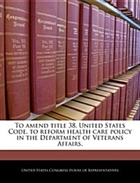 To Amend Title 38, United States Code, to Reform Health Care Policy in the Department of Veterans Affairs. (Paperback)