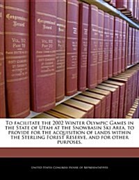 To Facilitate the 2002 Winter Olympic Games in the State of Utah at the Snowbasin Ski Area, to Provide for the Acquisition of Lands Within the Sterlin (Paperback)