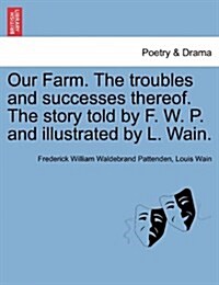 Our Farm. the Troubles and Successes Thereof. the Story Told by F. W. P. and Illustrated by L. Wain. (Paperback)