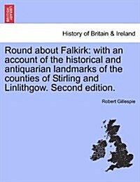 Round about Falkirk: With an Account of the Historical and Antiquarian Landmarks of the Counties of Stirling and Linlithgow. Second Edition (Paperback)