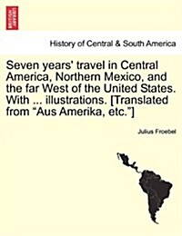 Seven years travel in Central America, Northern Mexico, and the far West of the United States. With ... illustrations. [Translated from Aus Amerika, (Paperback)