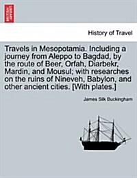 Travels in Mesopotamia. Including a Journey from Aleppo to Bagdad, by the Route of Beer, Orfah, Diarbekr, Mardin, and Mousul; With Researches on the R (Paperback)