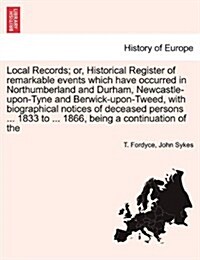 Local Records; Or, Historical Register of Remarkable Events Which Have Occurred in Northumberland and Durham, Newcastle-Upon-Tyne and Berwick-Upon-Twe (Paperback)