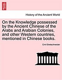 On the Knowledge Possessed by the Ancient Chinese of the Arabs and Arabian Colonies, and Other Western Countries, Mentioned in Chinese Books. (Paperback)