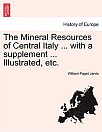 The Mineral Resources of Central Italy ... with a Supplement ... Illustrated, Etc. (Paperback)