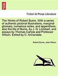 The Works of Robert Burns. with a Series of Authentic Pictorial Illustrations, Marginal Glossary, Numerous Notes, and Appendixes; Also the Life of Bur (Paperback)