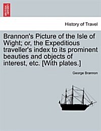 Brannons Picture of the Isle of Wight; Or, the Expeditious Travellers Index to Its Prominent Beauties and Objects of Interest, Etc. [With Plates.] (Paperback)