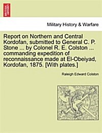 Report on Northern and Central Kordofan, Submitted to General C. P. Stone ... by Colonel R. E. Colston ... Commanding Expedition of Reconnaissance Mad (Paperback)