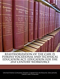 Reauthorization of the Carl D. Perkins Vocational and Technical Education ACT: Education for the 21st Century Workforce (Paperback)