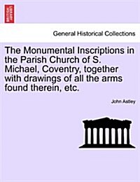 The Monumental Inscriptions in the Parish Church of S. Michael, Coventry, Together with Drawings of All the Arms Found Therein, Etc. (Paperback)