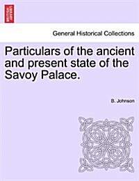 Particulars of the Ancient and Present State of the Savoy Palace. (Paperback)