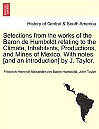 Selections from the Works of the Baron de Humboldt Relating to the Climate, Inhabitants, Productions, and Mines of Mexico. with Notes [And an Introduc (Paperback)