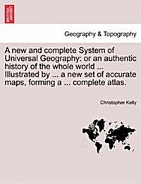A New and Complete System of Universal Geography: Or an Authentic History of the Whole World ... Illustrated by ... a New Set of Accurate Maps, Formin (Paperback)