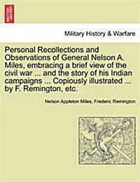 Personal Recollections and Observations of General Nelson A. Miles, Embracing a Brief View of the Civil War ... and the Story of His Indian Campaigns (Paperback)