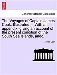 The Voyages of Captain James Cook. Illustrated ... with an Appendix, Giving an Account of the Present Condition of the South Sea Islands, Andc. Vol. I (Paperback)