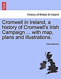 Cromwell in Ireland, a History of Cromwells Irish Campaign ... with Map, Plans and Illustrations. (Paperback)