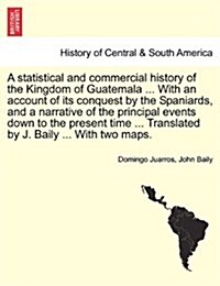 A Statistical and Commercial History of the Kingdom of Guatemala ... with an Account of Its Conquest by the Spaniards, and a Narrative of the Principa (Paperback)