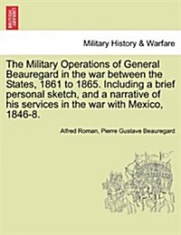The Military Operations of General Beauregard in the War Between the States, 1861 to 1865. Including a Brief Personal Sketch, and a Narrative of His S (Paperback)