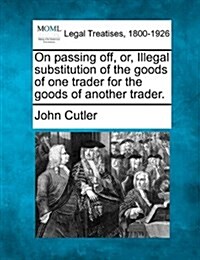 On Passing Off, Or, Illegal Substitution of the Goods of One Trader for the Goods of Another Trader. (Paperback)