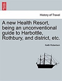 A New Health Resort, Being an Unconventional Guide to Harbottle, Rothbury, and District, Etc. (Paperback)