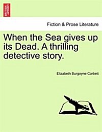 When the Sea Gives Up Its Dead. a Thrilling Detective Story. (Paperback)