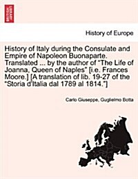 History of Italy During the Consulate and Empire of Napoleon Buonaparte. Translated ... by the Author of the Life of Joanna, Queen of Naples [I.E. Fra (Paperback)