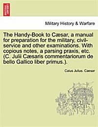 The Handy-Book to Caesar, a Manual for Preparation for the Military, Civil-Service and Other Examinations. with Copious Notes, a Parsing Praxis, Etc. (Paperback)