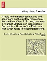 A Reply to the Misrepresentations and Aspersions on the Military Reputation of the Late Lieut.-Gen. R. B. Long Contained in Further Strictures on Thos (Paperback)