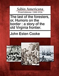 The Last of the Foresters, Or, Humors on the Border: A Story of the Old Virginia Frontier. (Paperback)