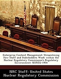 Enterprise Content Management: Streamlining How Staff and Stakeholders Work Within the Nuclear Regulatory Commissions Regulatory Environment: Nureg- (Paperback)