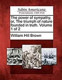 The Power of Sympathy, Or, the Triumph of Nature Founded in Truth. Volume 1 of 2 (Paperback)