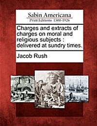 Charges and Extracts of Charges on Moral and Religious Subjects: Delivered at Sundry Times. (Paperback)