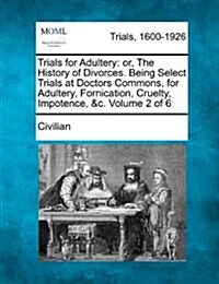 Trials for Adultery: Or, the History of Divorces. Being Select Trials at Doctors Commons, for Adultery, Fornication, Cruelty, Impotence, &C (Paperback)